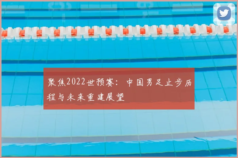 聚焦2022世预赛：中国男足止步历程与未来重建展望