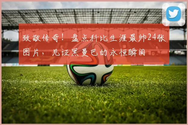 致敬传奇！盘点科比生涯最帅24张图片，见证黑曼巴的永恒瞬间