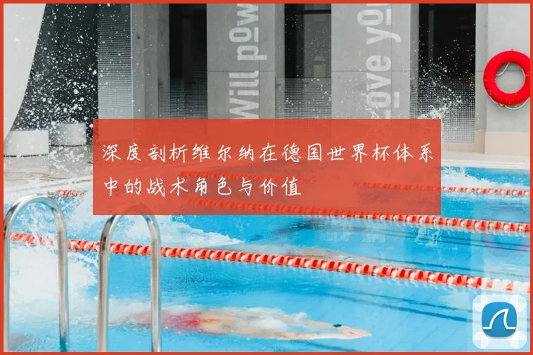 深度剖析维尔纳在德国世界杯体系中的战术角色与价值