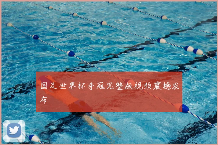 国足世界杯夺冠完整版视频震撼发布