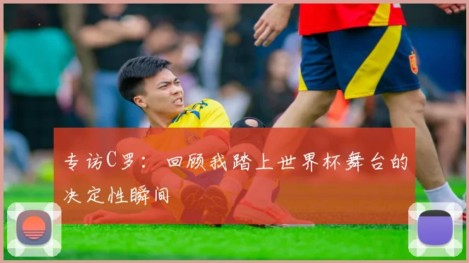 专访C罗:回顾我踏上世界杯舞台的决定性瞬间