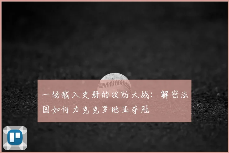 一场载入史册的攻防大战:解密法国如何力克克罗地亚夺冠