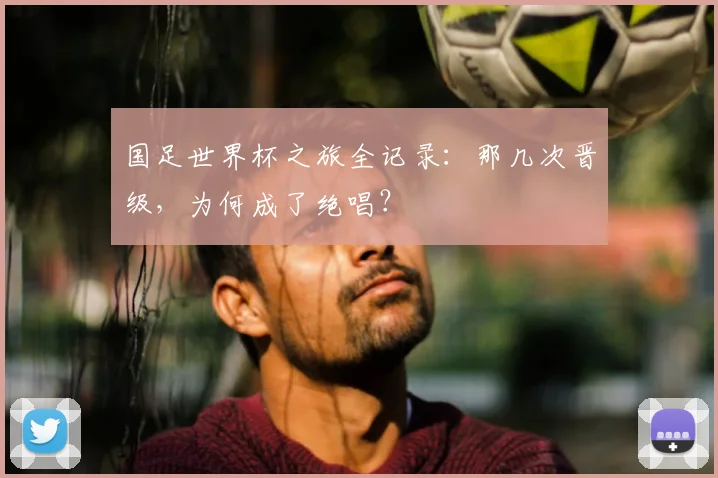 国足世界杯之旅全记录：那几次晋级，为何成了绝唱？