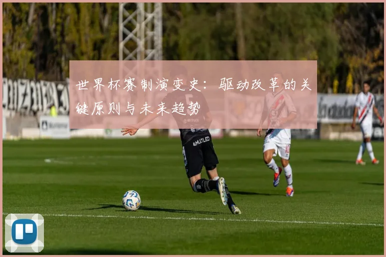 世界杯赛制演变史：驱动改革的关键原则与未来趋势
