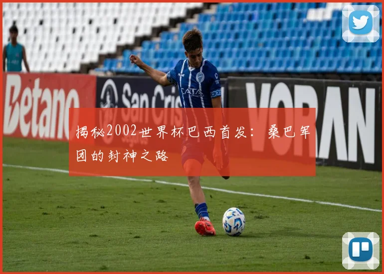 揭秘2002世界杯巴西首发：桑巴军团的封神之路
