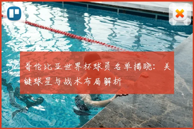 哥伦比亚世界杯球员名单揭晓:关键球星与战术布局解析