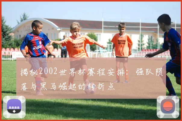 揭秘2002世界杯赛程安排：强队陨落与黑马崛起的转折点