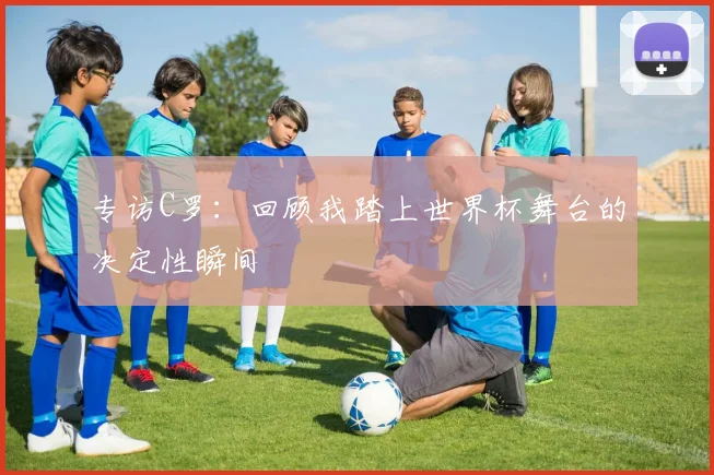 专访C罗:回顾我踏上世界杯舞台的决定性瞬间