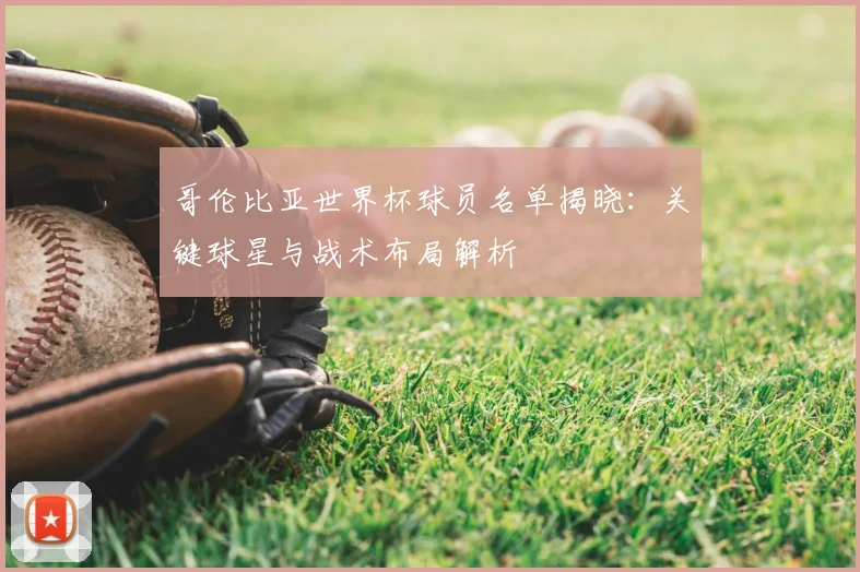 哥伦比亚世界杯球员名单揭晓:关键球星与战术布局解析