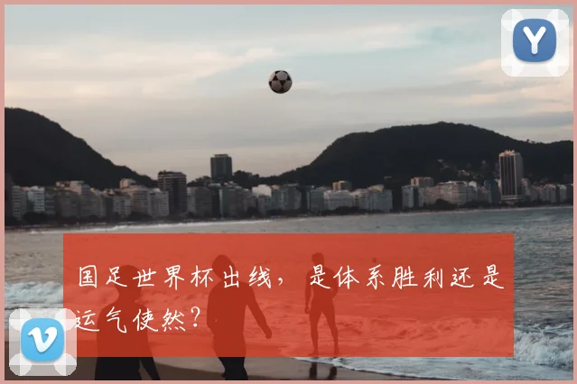 国足世界杯出线，是体系胜利还是运气使然？