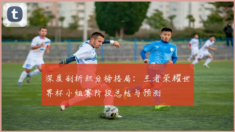 深度剖析积分榜格局:王者荣耀世界杯小组赛阶段总结与预测