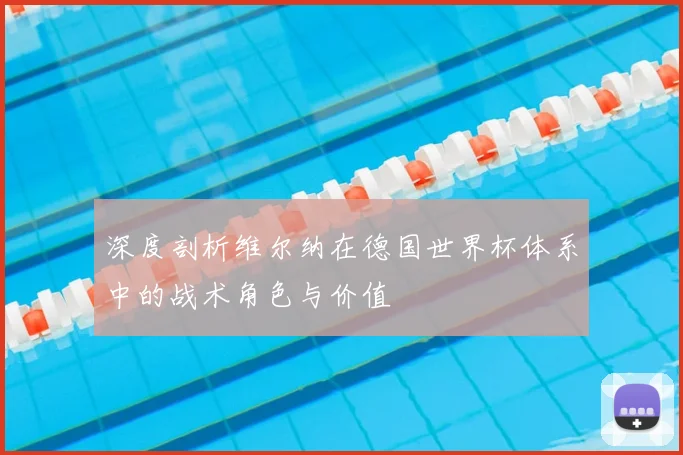 深度剖析维尔纳在德国世界杯体系中的战术角色与价值