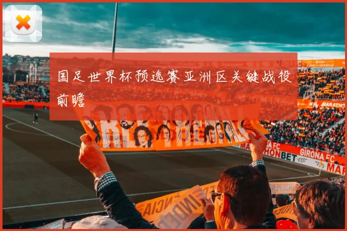 国足世界杯预选赛亚洲区关键战役前瞻