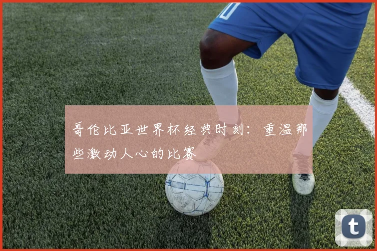 哥伦比亚世界杯经典时刻:重温那些激动人心的比赛
