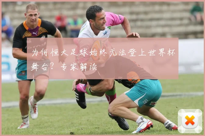 为何恒大足球始终无法登上世界杯舞台?专家解读