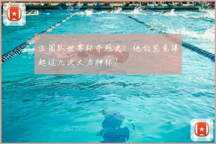 法国队世界杯夺冠史：他们究竟捧起过几次大力神杯？