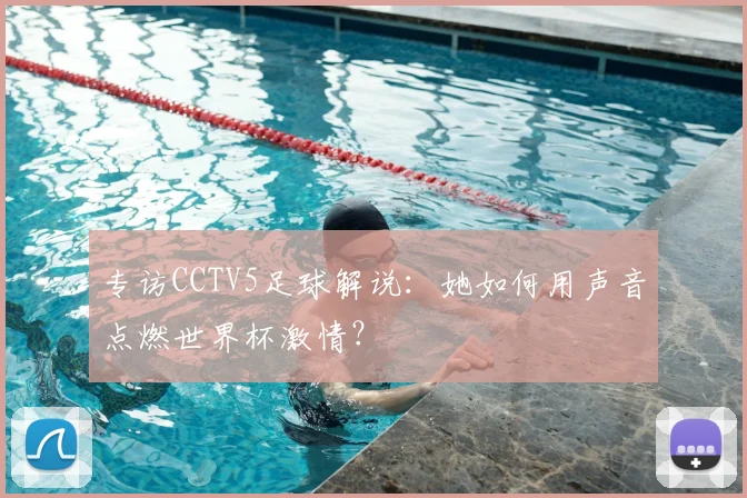 专访CCTV5足球解说:她如何用声音点燃世界杯激情?