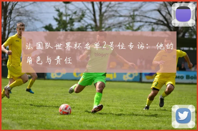 法国队世界杯名单2号位专访：他的角色与责任