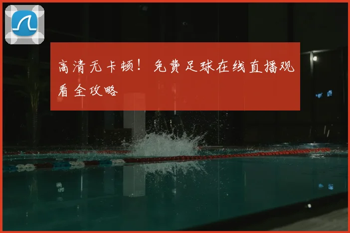 高清无卡顿！免费足球在线直播观看全攻略