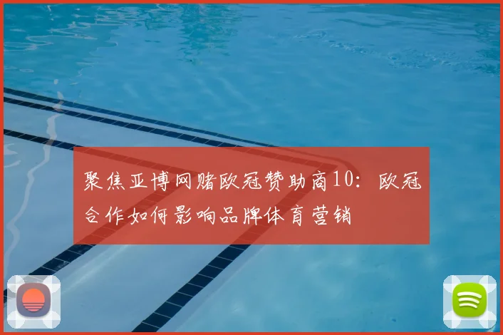 聚焦亚博网赌欧冠赞助商10：欧冠合作如何影响品牌体育营销