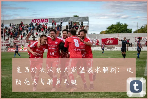 皇马对决沃尔夫斯堡战术解析：攻防亮点与胜负关键