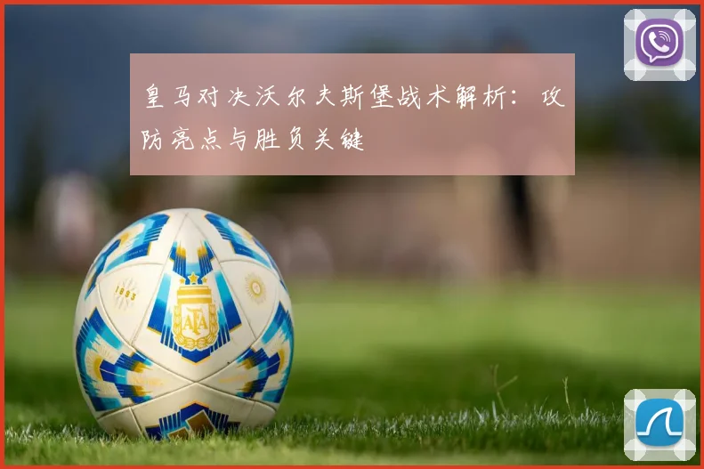 皇马对决沃尔夫斯堡战术解析：攻防亮点与胜负关键