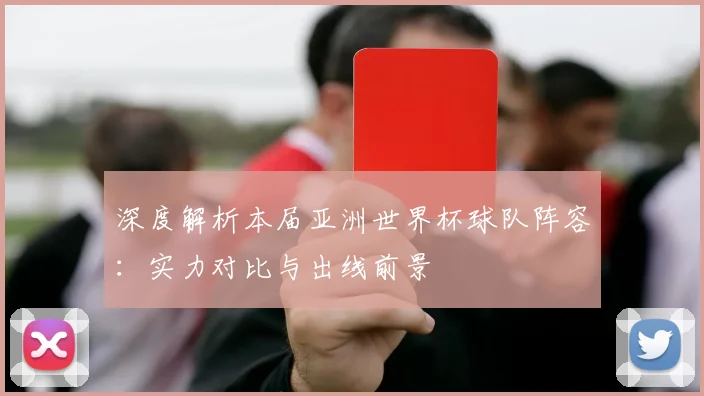 深度解析本届亚洲世界杯球队阵容：实力对比与出线前景