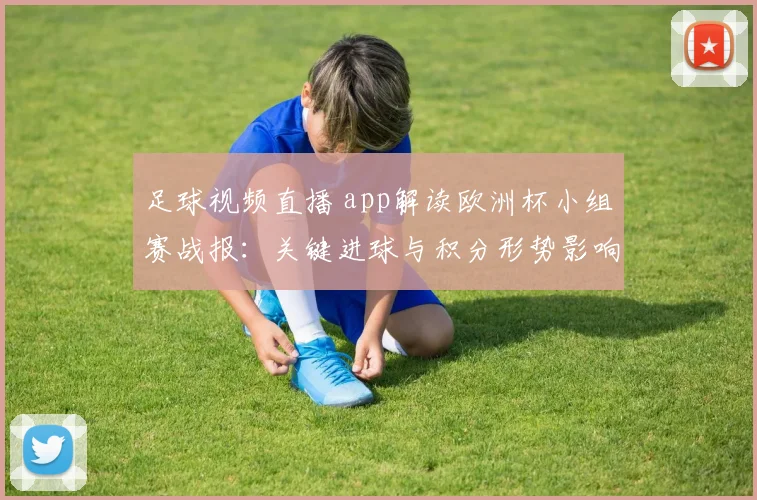 足球视频直播 app解读欧洲杯小组赛战报：关键进球与积分形势影响决赛席位争夺