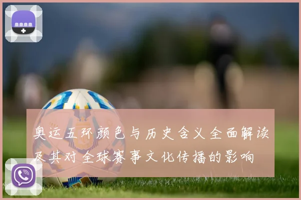 奥运五环颜色与历史含义全面解读及其对全球赛事文化传播的影响