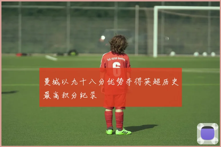 曼城以九十八分优势夺得英超历史最高积分纪录