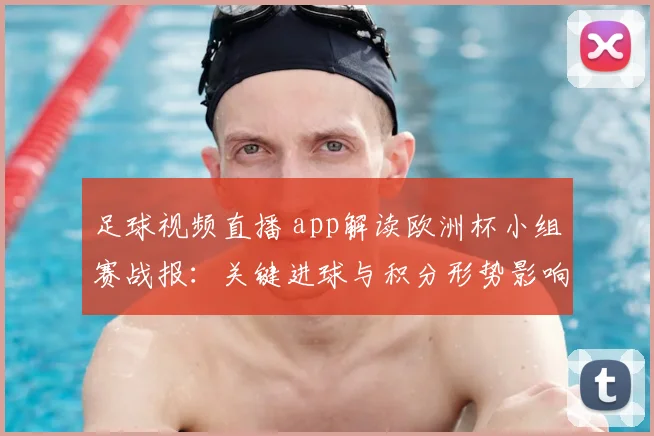 足球视频直播 app解读欧洲杯小组赛战报：关键进球与积分形势影响决赛席位争夺