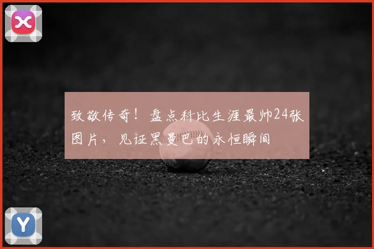 致敬传奇！盘点科比生涯最帅24张图片，见证黑曼巴的永恒瞬间