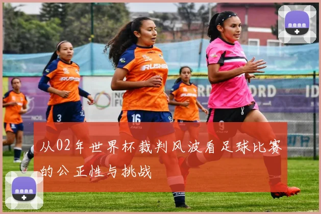 从02年世界杯裁判风波看足球比赛的公正性与挑战